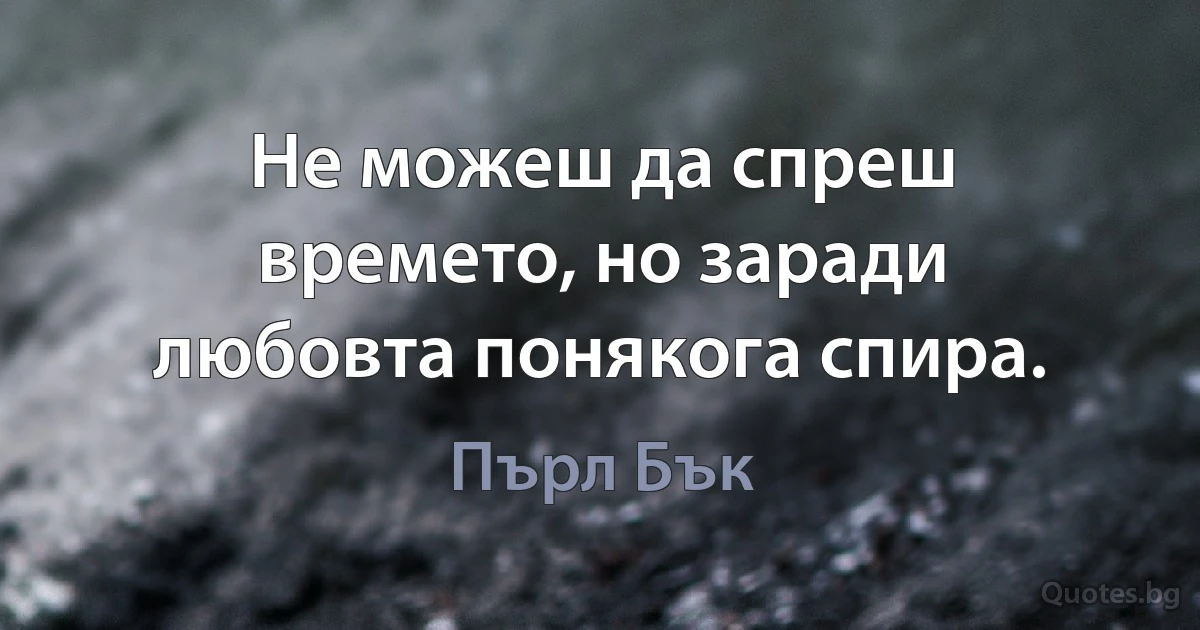 Не можеш да спреш времето, но заради любовта понякога спира. (Пърл Бък)