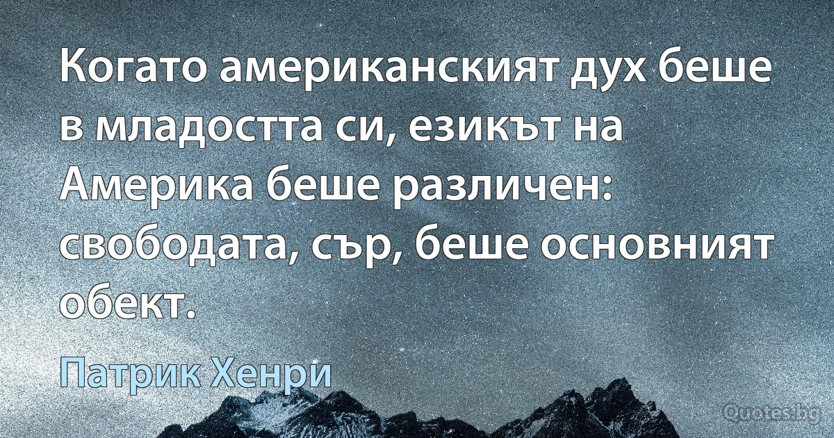 Когато американският дух беше в младостта си, езикът на Америка беше различен: свободата, сър, беше основният обект. (Патрик Хенри)