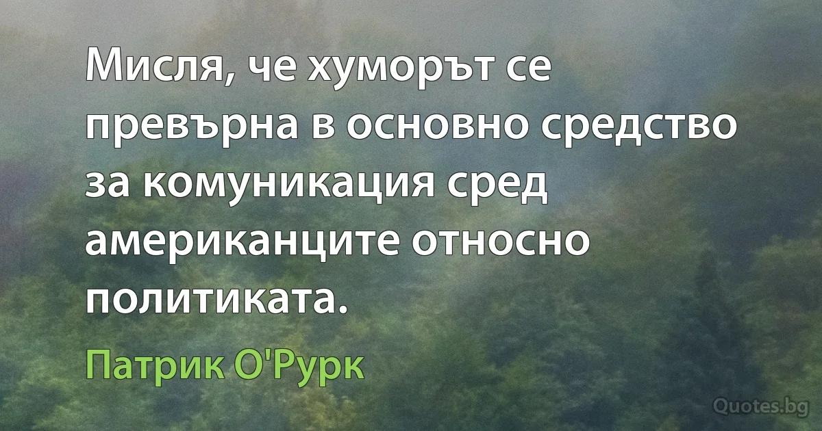 Мисля, че хуморът се превърна в основно средство за комуникация сред американците относно политиката. (Патрик О'Рурк)