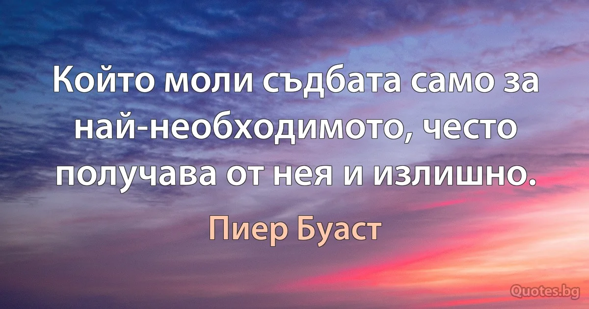 Който моли съдбата само за най-необходимото, често получава от нея и излишно. (Пиер Буаст)