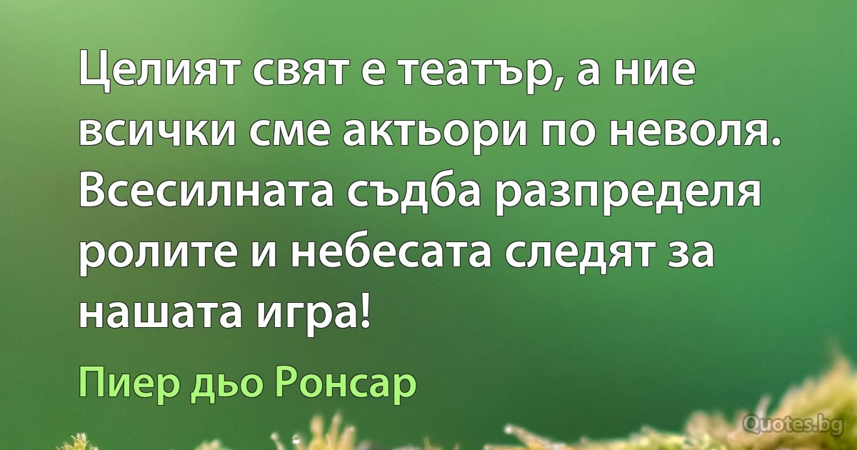 Целият свят е театър, а ние всички сме актьори по неволя. Всесилната съдба разпределя ролите и небесата следят за нашата игра! (Пиер дьо Ронсар)