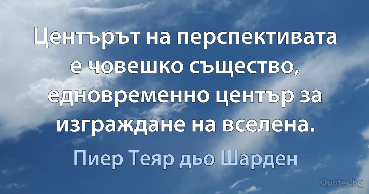 Центърът на перспективата е човешко същество, едновременно център за изграждане на вселена. (Пиер Теяр дьо Шарден)