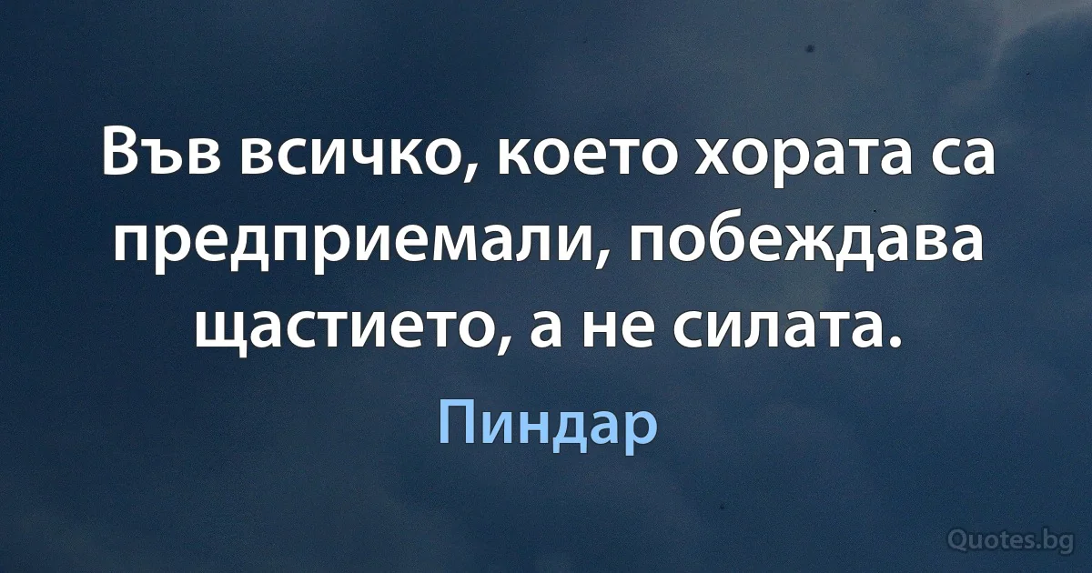 Във всичко, което хората са предприемали, побеждава щастието, а не силата. (Пиндар)