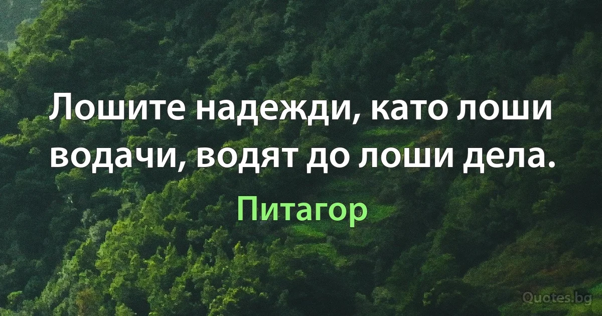 Лошите надежди, като лоши водачи, водят до лоши дела. (Питагор)