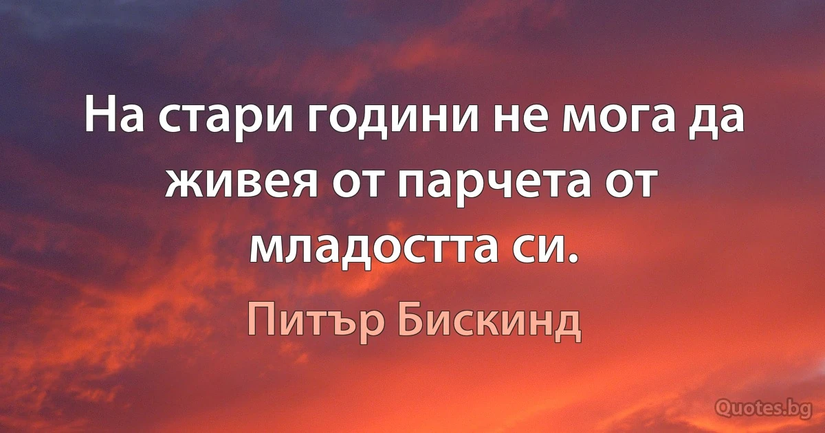 На стари години не мога да живея от парчета от младостта си. (Питър Бискинд)