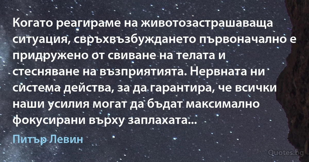 Когато реагираме на животозастрашаваща ситуация, свръхвъзбуждането първоначално е придружено от свиване на телата и стесняване на възприятията. Нервната ни система действа, за да гарантира, че всички наши усилия могат да бъдат максимално фокусирани върху заплахата... (Питър Левин)