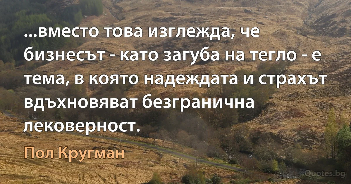 ...вместо това изглежда, че бизнесът - като загуба на тегло - е тема, в която надеждата и страхът вдъхновяват безгранична лековерност. (Пол Кругман)