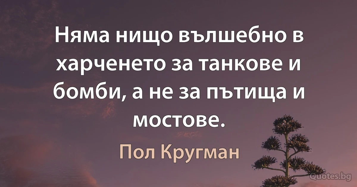 Няма нищо вълшебно в харченето за танкове и бомби, а не за пътища и мостове. (Пол Кругман)