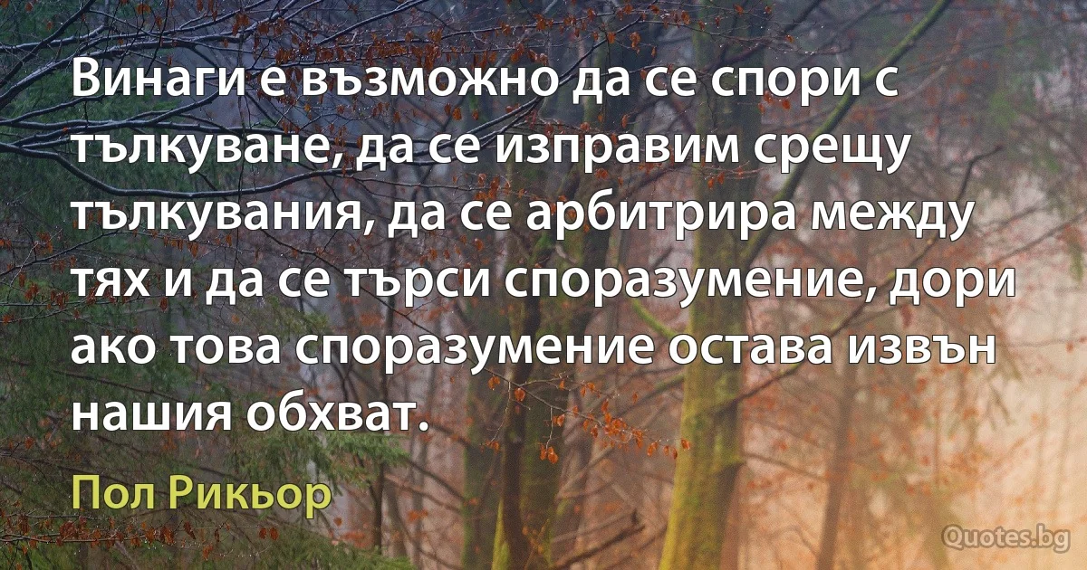 Винаги е възможно да се спори с тълкуване, да се изправим срещу тълкувания, да се арбитрира между тях и да се търси споразумение, дори ако това споразумение остава извън нашия обхват. (Пол Рикьор)