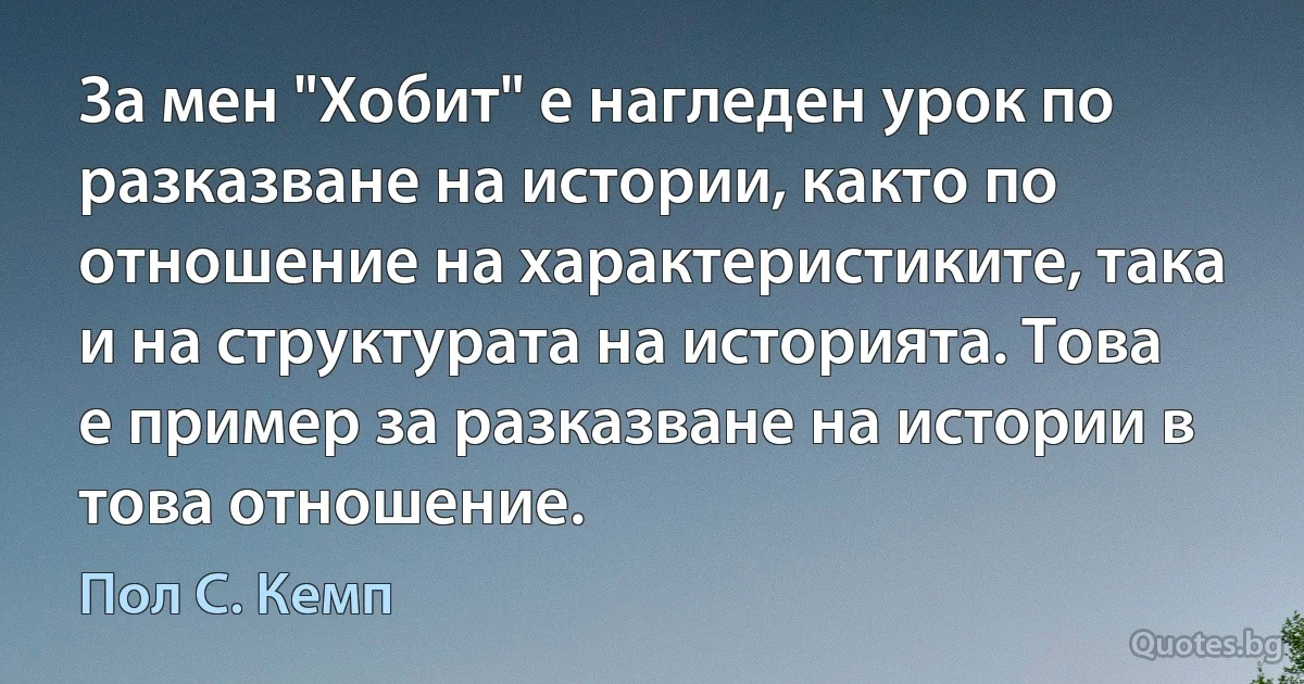 За мен "Хобит" е нагледен урок по разказване на истории, както по отношение на характеристиките, така и на структурата на историята. Това е пример за разказване на истории в това отношение. (Пол С. Кемп)