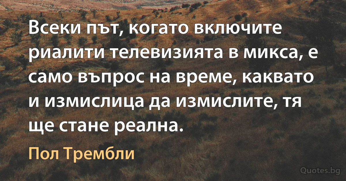 Всеки път, когато включите риалити телевизията в микса, е само въпрос на време, каквато и измислица да измислите, тя ще стане реална. (Пол Трембли)