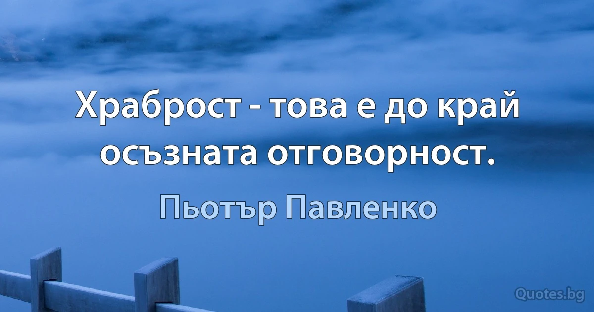 Храброст - това е до край осъзната отговорност. (Пьотър Павленко)