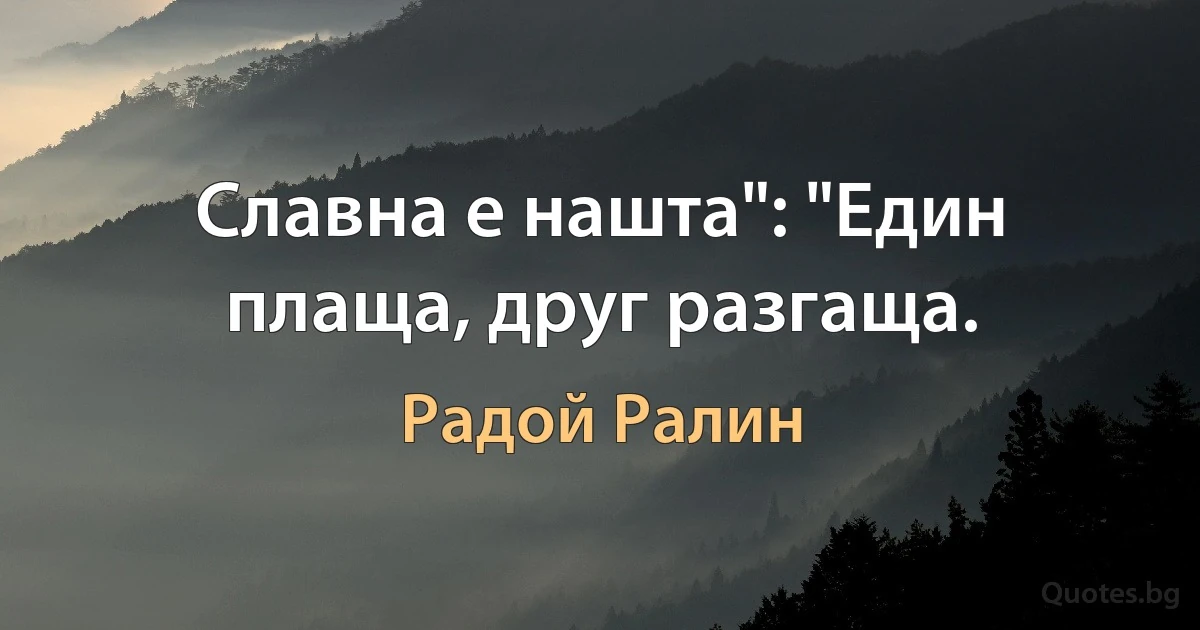 Славна е нашта": "Един плаща, друг разгаща. (Радой Ралин)