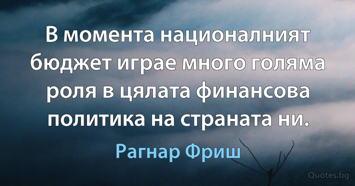 В момента националният бюджет играе много голяма роля в цялата финансова политика на страната ни. (Рагнар Фриш)