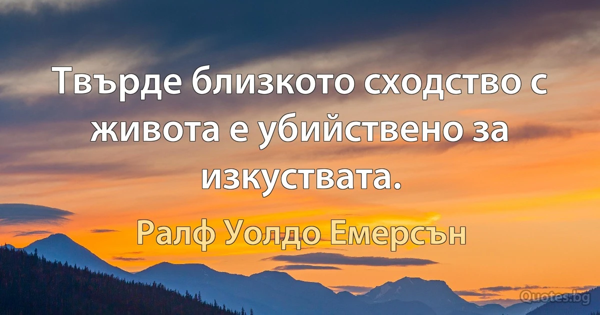 Твърде близкото сходство с живота е убийствено за изкуствата. (Ралф Уолдо Емерсън)