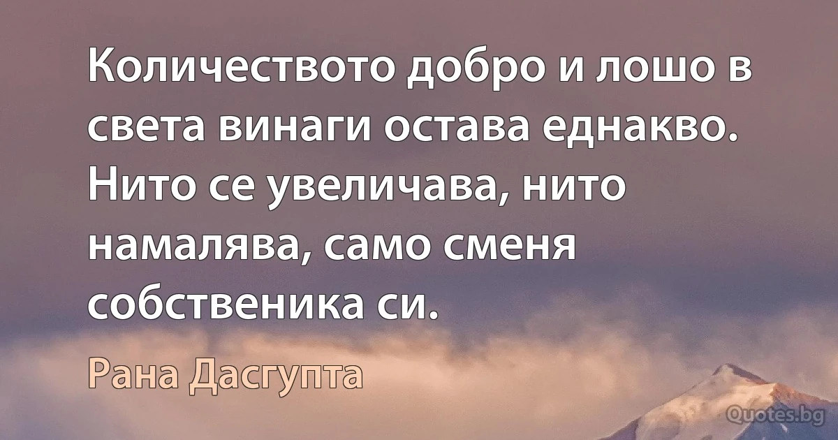 Количеството добро и лошо в света винаги остава еднакво. Нито се увеличава, нито намалява, само сменя собственика си. (Рана Дасгупта)