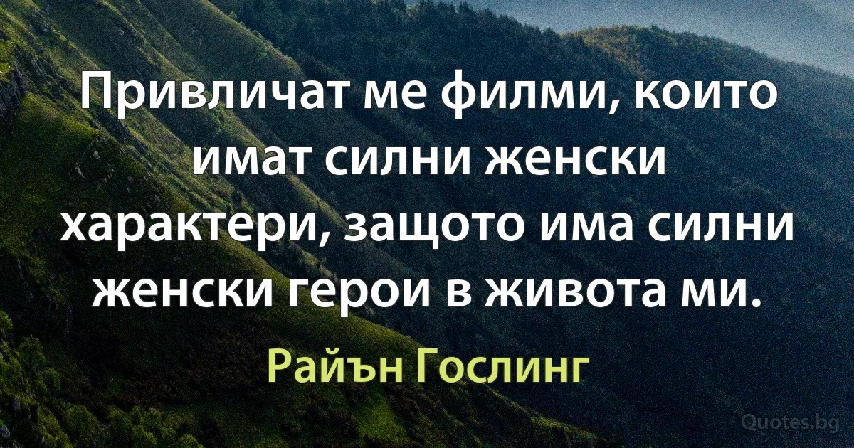 Привличат ме филми, които имат силни женски характери, защото има силни женски герои в живота ми. (Райън Гослинг)