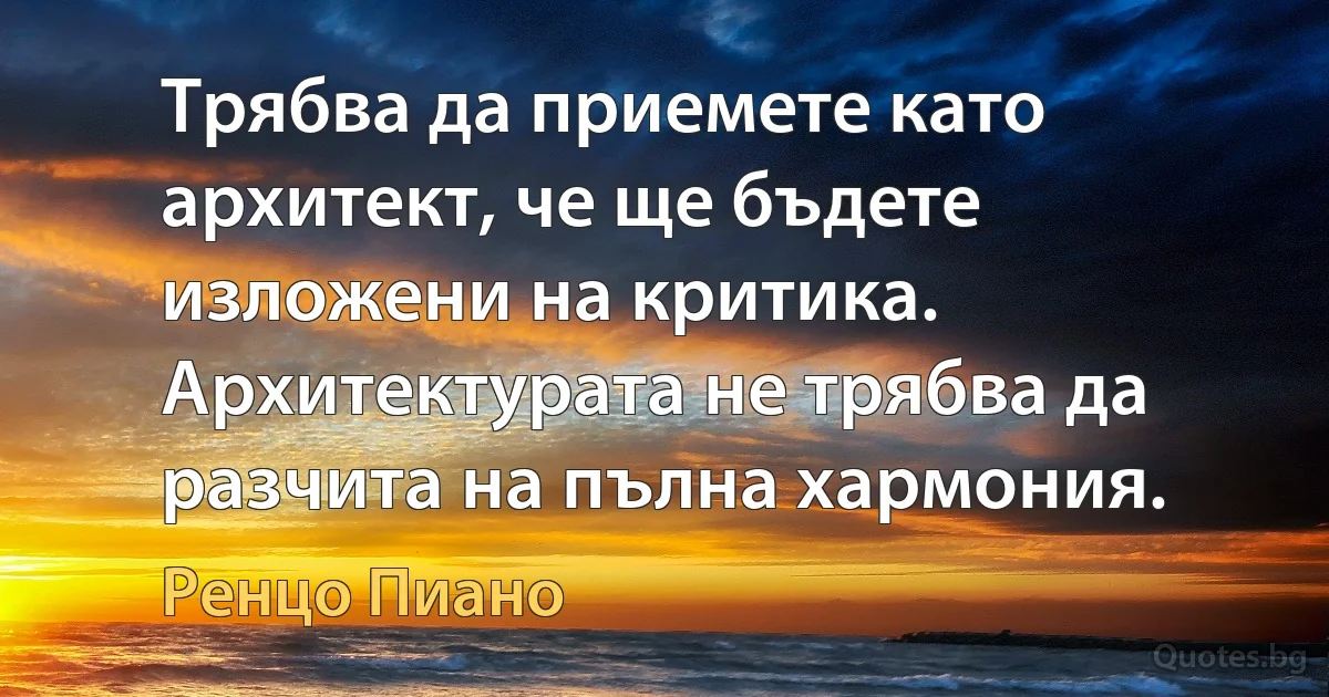 Трябва да приемете като архитект, че ще бъдете изложени на критика. Архитектурата не трябва да разчита на пълна хармония. (Ренцо Пиано)