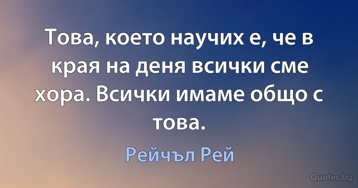 Това, което научих е, че в края на деня всички сме хора. Всички имаме общо с това. (Рейчъл Рей)