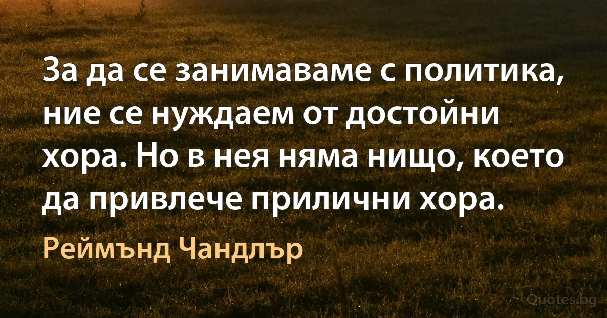 За да се занимаваме с политика, ние се нуждаем от достойни хора. Но в нея няма нищо, което да привлече прилични хора. (Реймънд Чандлър)