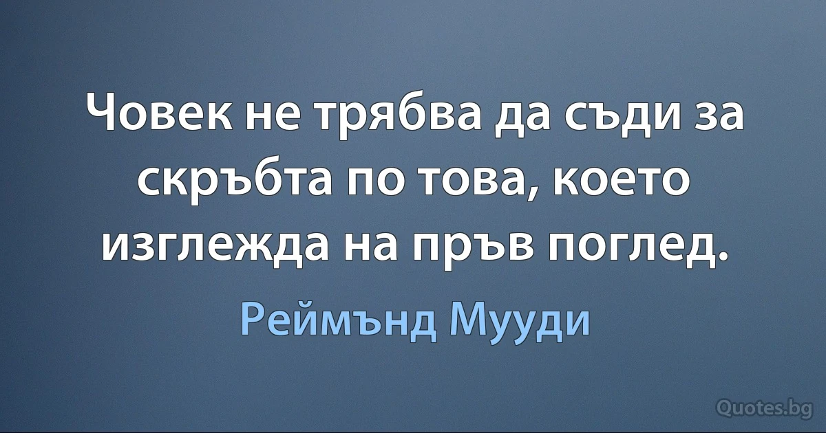 Човек не трябва да съди за скръбта по това, което изглежда на пръв поглед. (Реймънд Мууди)