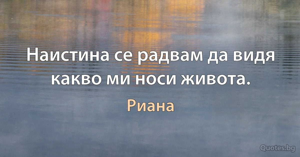 Наистина се радвам да видя какво ми носи живота. (Риана)