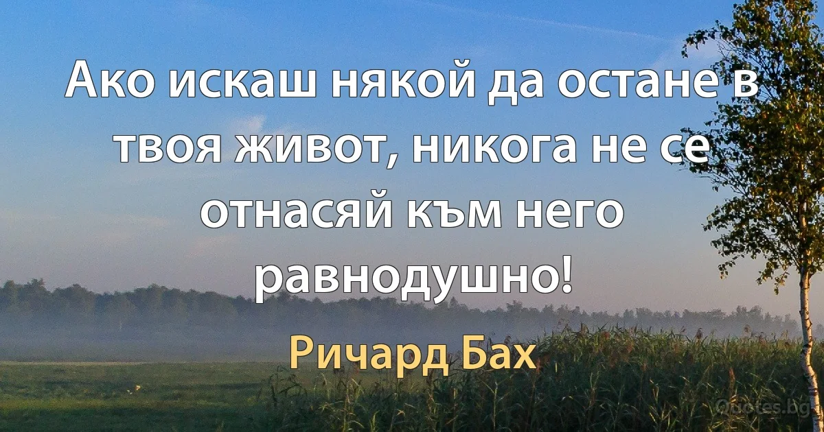 Ако искаш някой да остане в твоя живот, никога не се отнасяй към него равнодушно! (Ричард Бах)