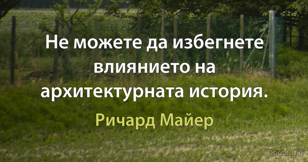 Не можете да избегнете влиянието на архитектурната история. (Ричард Майер)