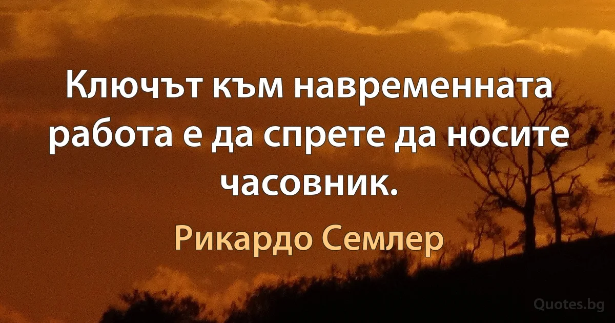 Ключът към навременната работа е да спрете да носите часовник. (Рикардо Семлер)