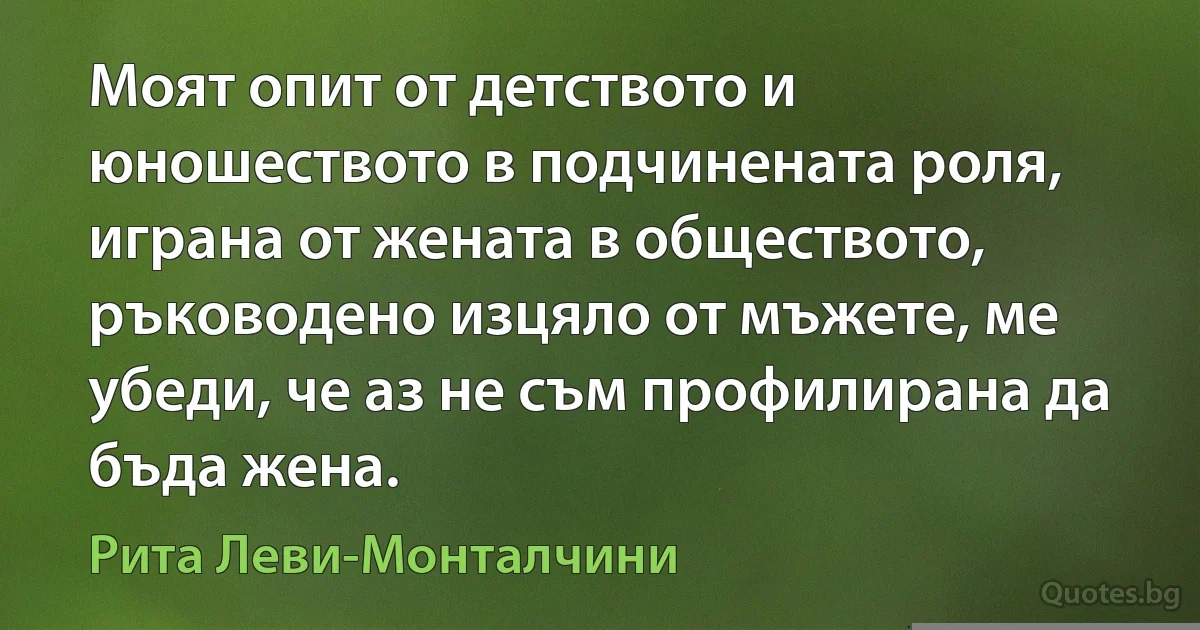 Моят опит от детството и юношеството в подчинената роля, играна от жената в обществото, ръководено изцяло от мъжете, ме убеди, че аз не съм профилирана да бъда жена. (Рита Леви-Монталчини)