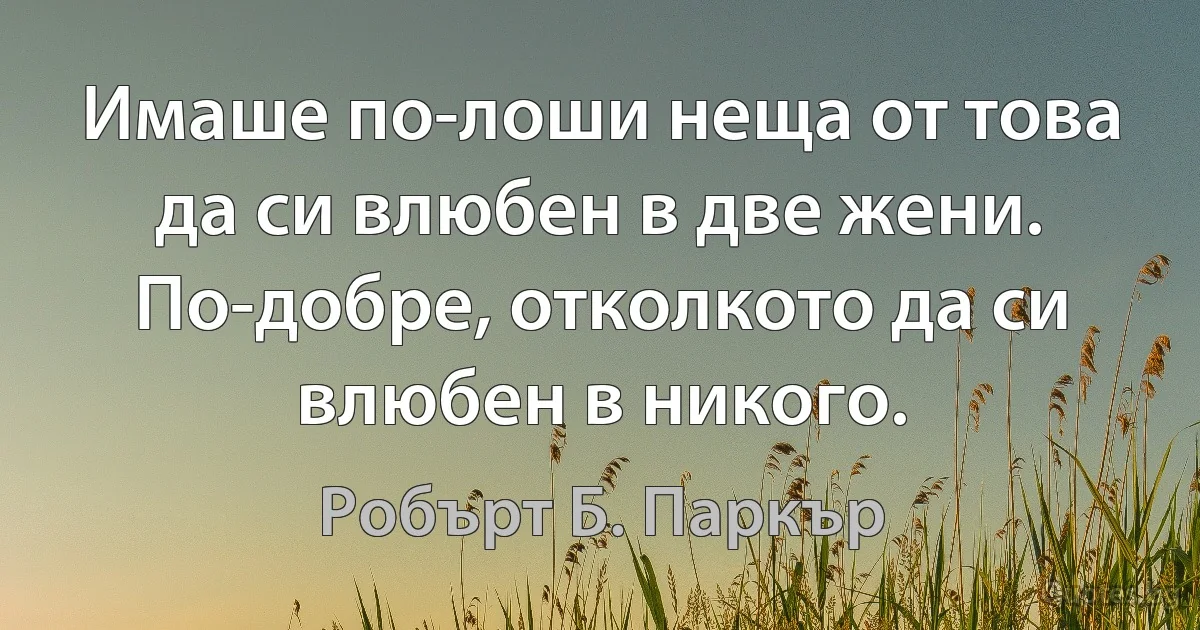 Имаше по-лоши неща от това да си влюбен в две жени. По-добре, отколкото да си влюбен в никого. (Робърт Б. Паркър)