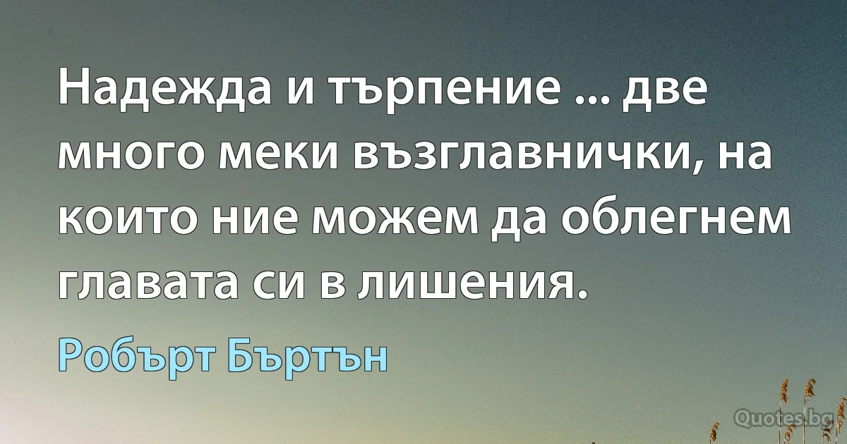 Надежда и търпение ... две много меки възглавнички, на които ние можем да облегнем главата си в лишения. (Робърт Бъртън)