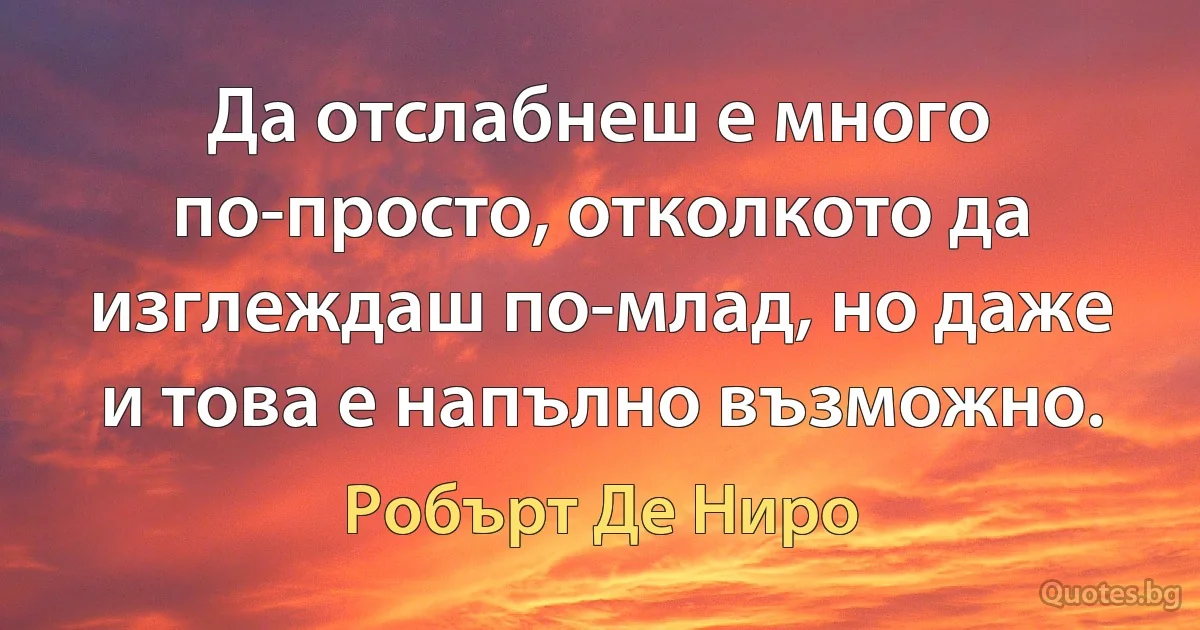 Да отслабнеш е много по-просто, отколкото да изглеждаш по-млад, но даже и това е напълно възможно. (Робърт Де Ниро)