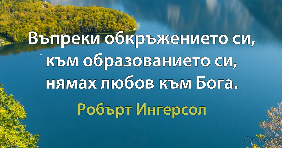 Въпреки обкръжението си, към образованието си, нямах любов към Бога. (Робърт Ингерсол)