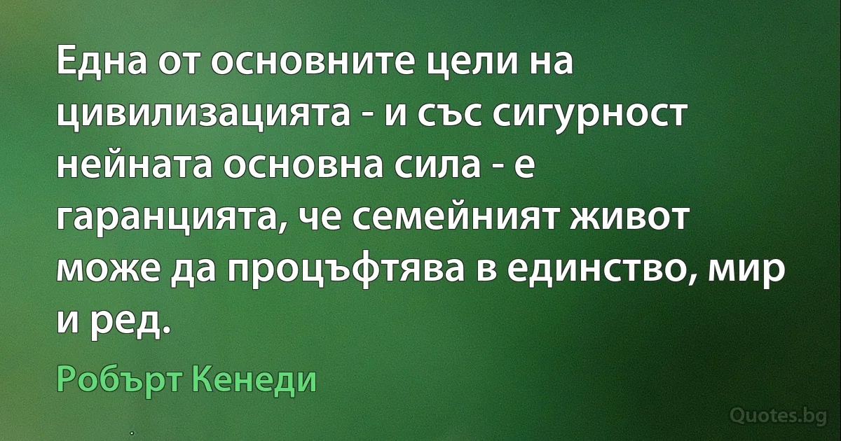 Една от основните цели на цивилизацията - и със сигурност нейната основна сила - е гаранцията, че семейният живот може да процъфтява в единство, мир и ред. (Робърт Кенеди)