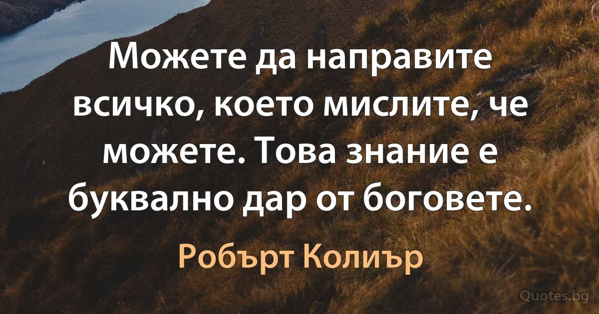 Можете да направите всичко, което мислите, че можете. Това знание е буквално дар от боговете. (Робърт Колиър)