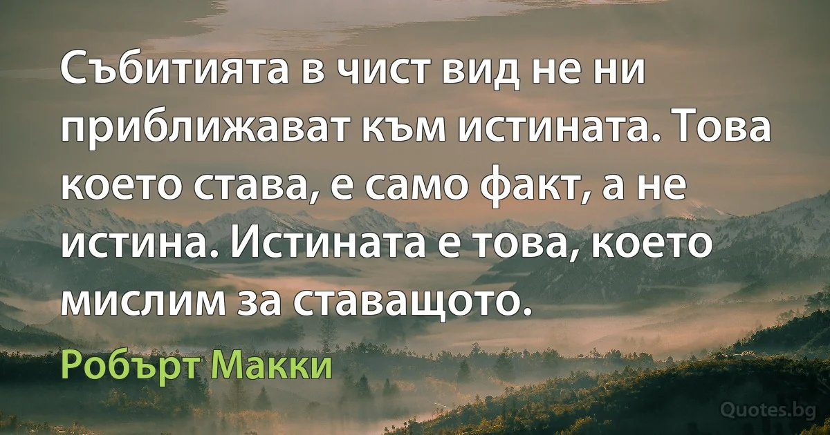 Събитията в чист вид не ни приближават към истината. Това което става, е само факт, а не истина. Истината е това, което мислим за ставащото. (Робърт Макки)