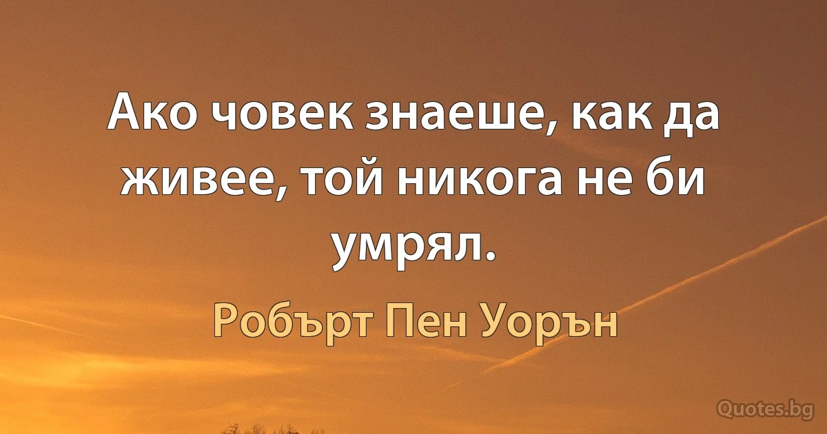 Ако човек знаеше, как да живее, той никога не би умрял. (Робърт Пен Уорън)