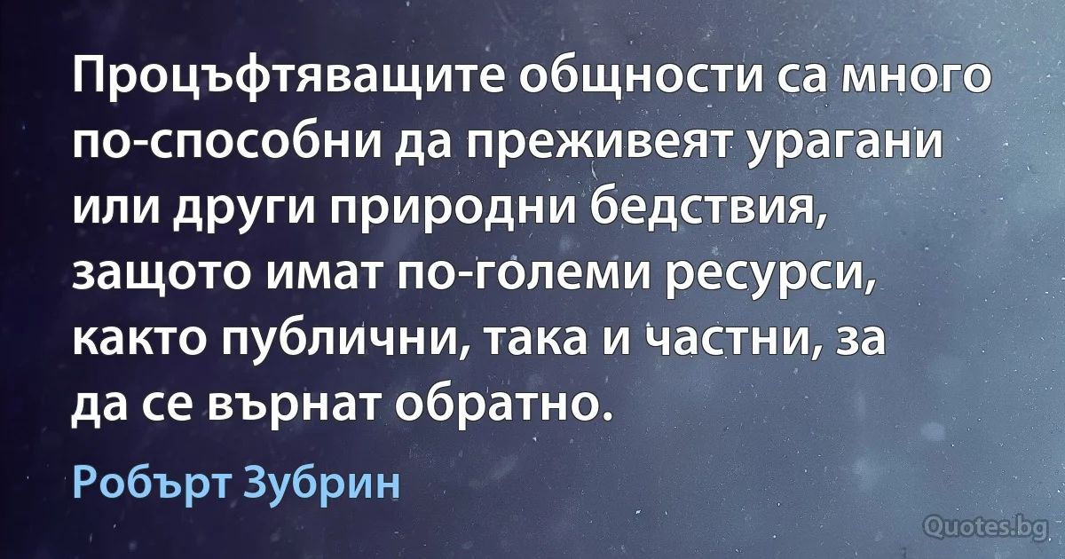 Процъфтяващите общности са много по-способни да преживеят урагани или други природни бедствия, защото имат по-големи ресурси, както публични, така и частни, за да се върнат обратно. (Робърт Зубрин)