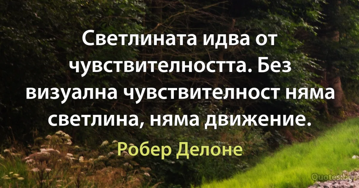 Светлината идва от чувствителността. Без визуална чувствителност няма светлина, няма движение. (Робер Делоне)