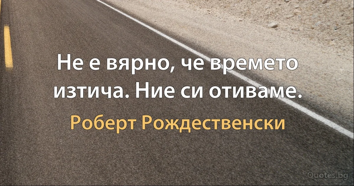 Не е вярно, че времето изтича. Ние си отиваме. (Роберт Рождественски)