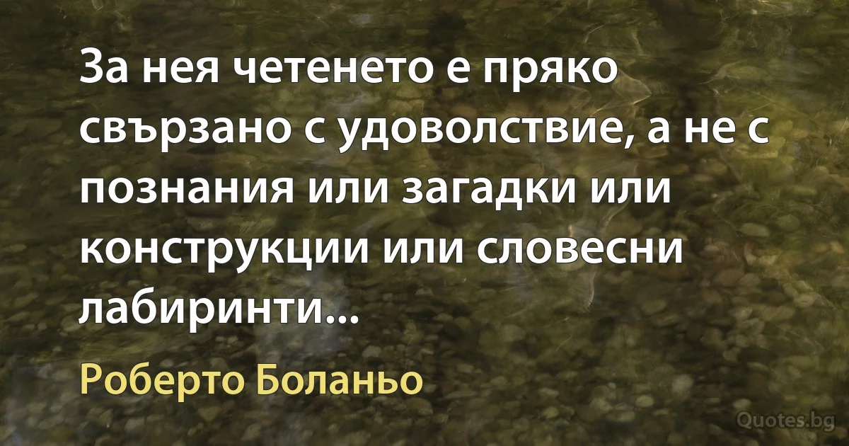 За нея четенето е пряко свързано с удоволствие, а не с познания или загадки или конструкции или словесни лабиринти... (Роберто Боланьо)