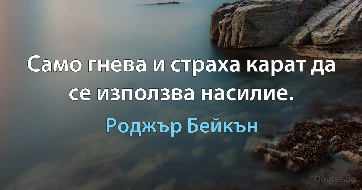 Само гнева и страха карат да се използва насилие. (Роджър Бейкън)