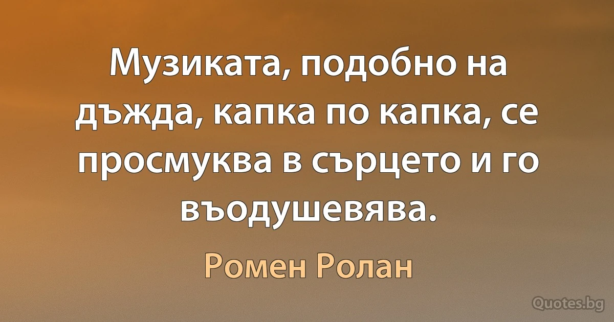 Музиката, подобно на дъжда, капка по капка, се просмуква в сърцето и го въодушевява. (Ромен Ролан)