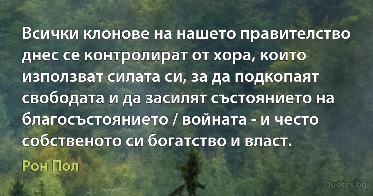 Всички клонове на нашето правителство днес се контролират от хора, които използват силата си, за да подкопаят свободата и да засилят състоянието на благосъстоянието / войната - и често собственото си богатство и власт. (Рон Пол)