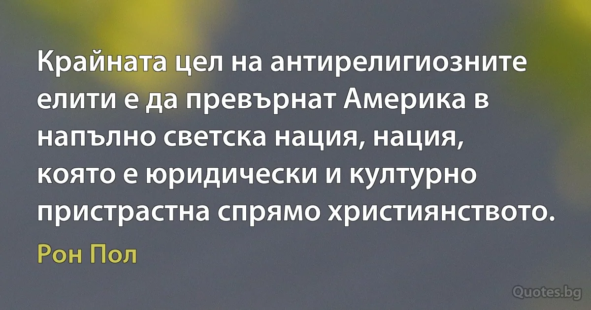 Крайната цел на антирелигиозните елити е да превърнат Америка в напълно светска нация, нация, която е юридически и културно пристрастна спрямо християнството. (Рон Пол)