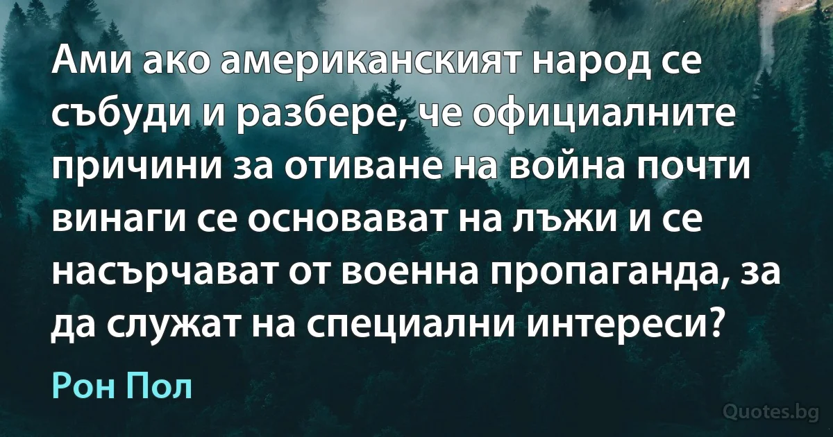 Ами ако американският народ се събуди и разбере, че официалните причини за отиване на война почти винаги се основават на лъжи и се насърчават от военна пропаганда, за да служат на специални интереси? (Рон Пол)