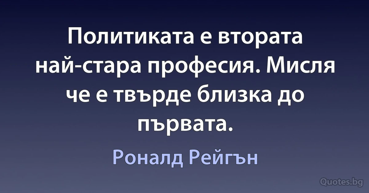 Политиката е втората най-стара професия. Мисля че е твърде близка до първата. (Роналд Рейгън)