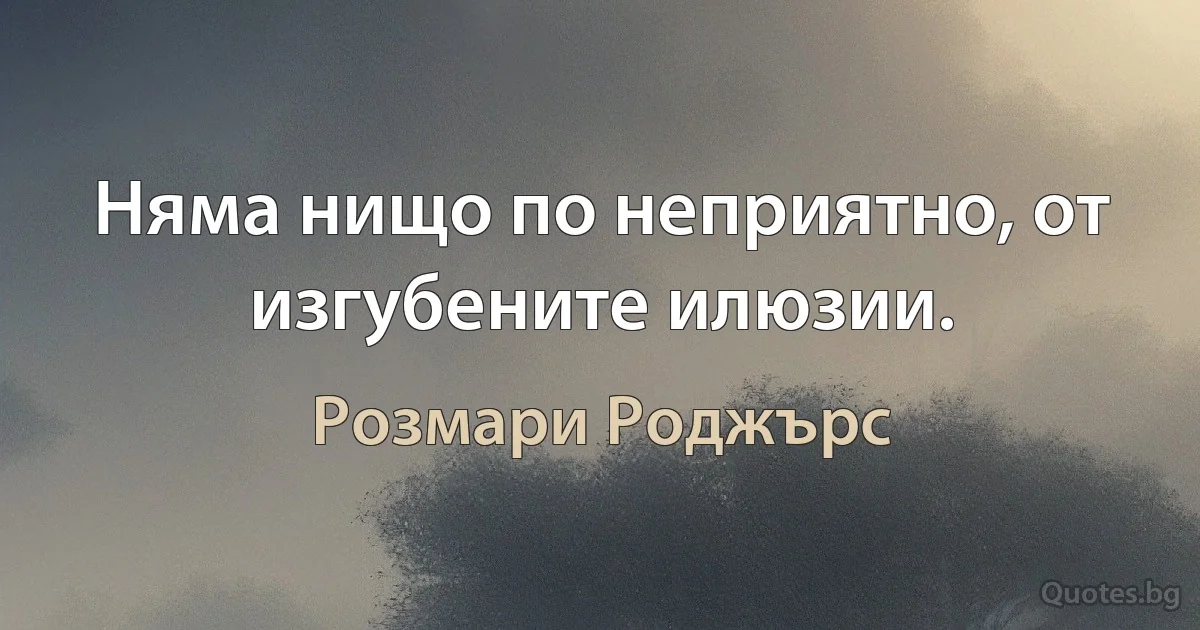 Няма нищо по неприятно, от изгубените илюзии. (Розмари Роджърс)