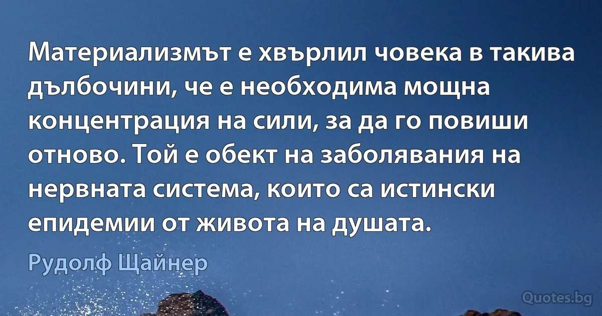 Материализмът е хвърлил човека в такива дълбочини, че е необходима мощна концентрация на сили, за да го повиши отново. Той е обект на заболявания на нервната система, които са истински епидемии от живота на душата. (Рудолф Щайнер)